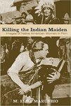 Killing the Indian Maiden: Images of Native American Women in Film by M Elise Marubbio
